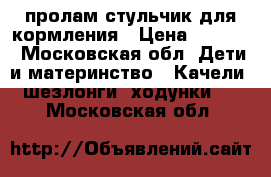 пролам стульчик для кормления › Цена ­ 2 500 - Московская обл. Дети и материнство » Качели, шезлонги, ходунки   . Московская обл.